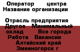 Оператор Call-центра › Название организации ­ Killfish discount bar › Отрасль предприятия ­ Другое › Минимальный оклад ­ 1 - Все города Работа » Вакансии   . Алтайский край,Змеиногорск г.